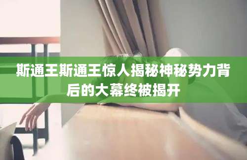 斯通王斯通王惊人揭秘神秘势力背后的大幕终被揭开