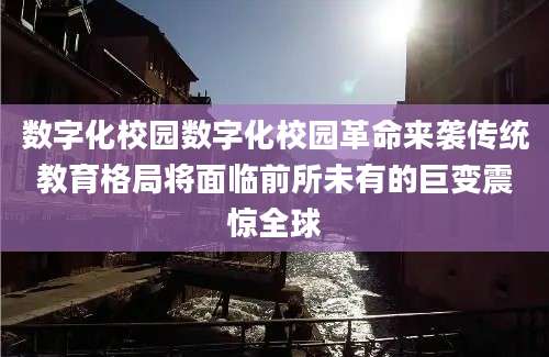 数字化校园数字化校园革命来袭传统教育格局将面临前所未有的巨变震惊全球
