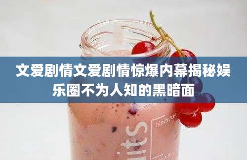 文爱剧情文爱剧情惊爆内幕揭秘娱乐圈不为人知的黑暗面