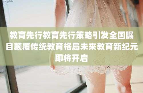 教育先行教育先行策略引发全国瞩目颠覆传统教育格局未来教育新纪元即将开启
