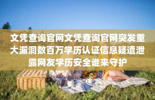 文凭查询官网文凭查询官网突发重大漏洞数百万学历认证信息疑遭泄露网友学历安全谁来守护