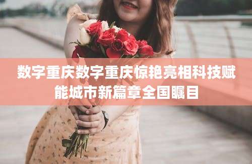 数字重庆数字重庆惊艳亮相科技赋能城市新篇章全国瞩目