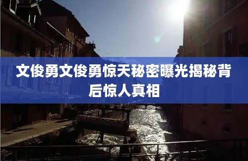 文俊勇文俊勇惊天秘密曝光揭秘背后惊人真相