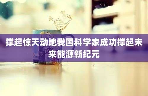 撑起惊天动地我国科学家成功撑起未来能源新纪元