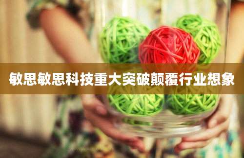 敏思敏思科技重大突破颠覆行业想象