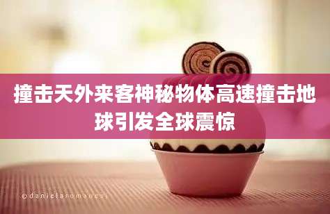撞击天外来客神秘物体高速撞击地球引发全球震惊