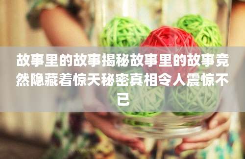 故事里的故事揭秘故事里的故事竟然隐藏着惊天秘密真相令人震惊不已