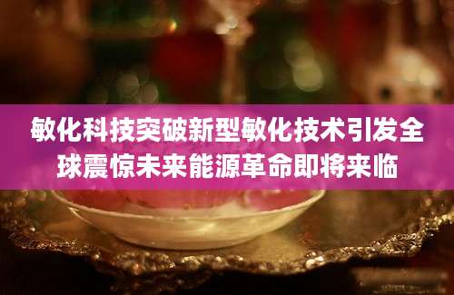 敏化科技突破新型敏化技术引发全球震惊未来能源革命即将来临