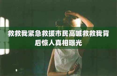 救救我紧急救援市民高喊救救我背后惊人真相曝光