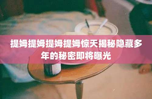 提姆提姆提姆提姆惊天揭秘隐藏多年的秘密即将曝光