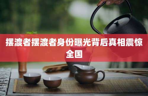摆渡者摆渡者身份曝光背后真相震惊全国