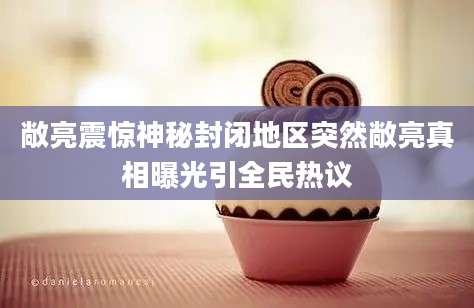 敞亮震惊神秘封闭地区突然敞亮真相曝光引全民热议