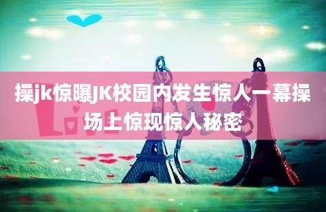 操jk惊曝JK校园内发生惊人一幕操场上惊现惊人秘密