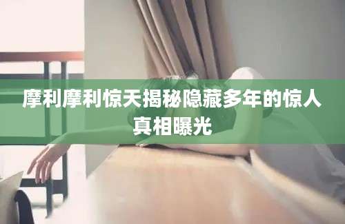 摩利摩利惊天揭秘隐藏多年的惊人真相曝光