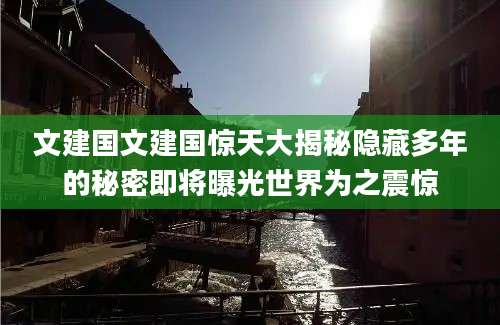 文建国文建国惊天大揭秘隐藏多年的秘密即将曝光世界为之震惊