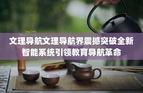 文理导航文理导航界震撼突破全新智能系统引领教育导航革命