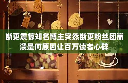 断更震惊知名博主突然断更粉丝团崩溃是何原因让百万读者心碎