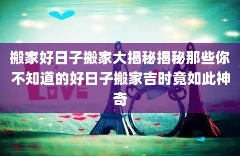 搬家好日子搬家大揭秘揭秘那些你不知道的好日子搬家吉时竟如此神奇