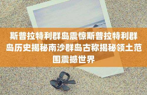 斯普拉特利群岛震惊斯普拉特利群岛历史揭秘南沙群岛古称揭秘领土范围震撼世界