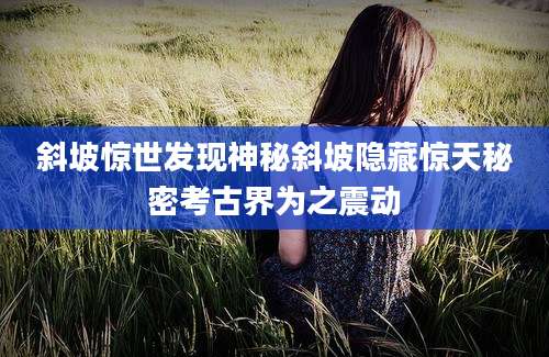 斜坡惊世发现神秘斜坡隐藏惊天秘密考古界为之震动