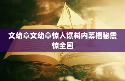 文幼章文幼章惊人爆料内幕揭秘震惊全国