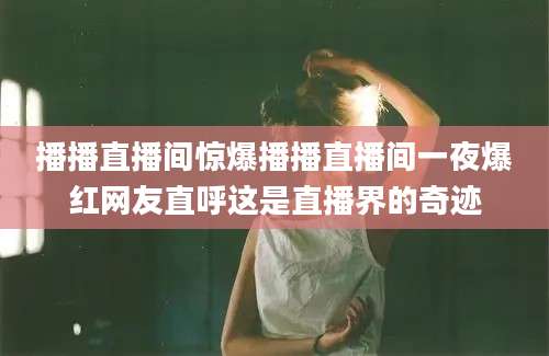 播播直播间惊爆播播直播间一夜爆红网友直呼这是直播界的奇迹