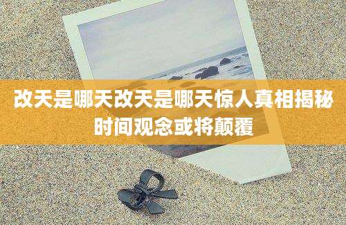 改天是哪天改天是哪天惊人真相揭秘时间观念或将颠覆