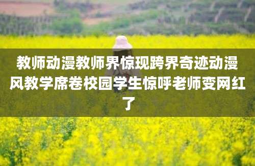 教师动漫教师界惊现跨界奇迹动漫风教学席卷校园学生惊呼老师变网红了