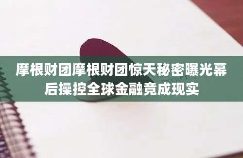 摩根财团摩根财团惊天秘密曝光幕后操控全球金融竟成现实