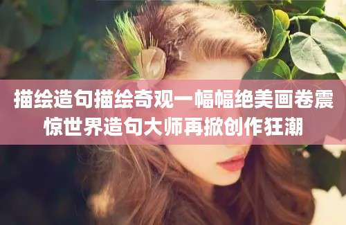 描绘造句描绘奇观一幅幅绝美画卷震惊世界造句大师再掀创作狂潮
