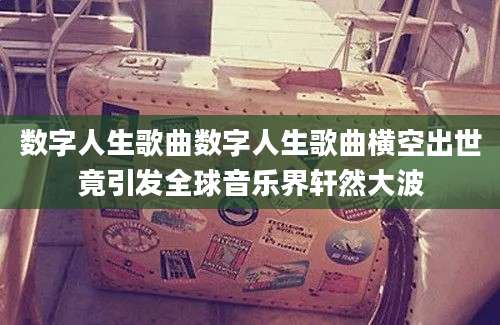 数字人生歌曲数字人生歌曲横空出世竟引发全球音乐界轩然大波