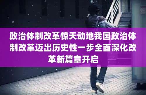 政治体制改革惊天动地我国政治体制改革迈出历史性一步全面深化改革新篇章开启