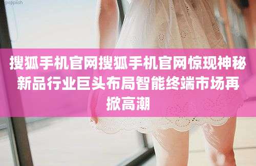 搜狐手机官网搜狐手机官网惊现神秘新品行业巨头布局智能终端市场再掀高潮