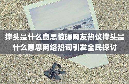 撑头是什么意思惊曝网友热议撑头是什么意思网络热词引发全民探讨