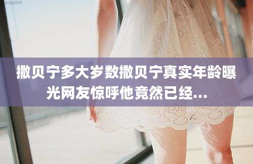 撒贝宁多大岁数撒贝宁真实年龄曝光网友惊呼他竟然已经...
