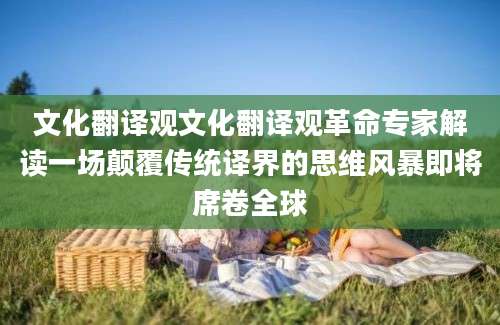 文化翻译观文化翻译观革命专家解读一场颠覆传统译界的思维风暴即将席卷全球