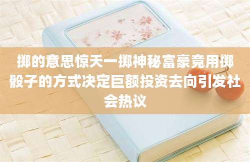 掷的意思惊天一掷神秘富豪竟用掷骰子的方式决定巨额投资去向引发社会热议
