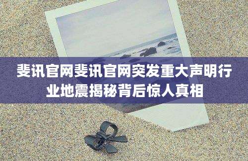 斐讯官网斐讯官网突发重大声明行业地震揭秘背后惊人真相