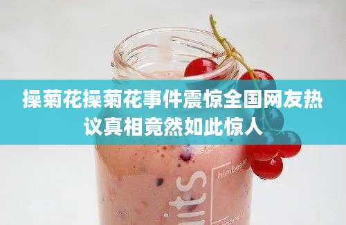 操菊花操菊花事件震惊全国网友热议真相竟然如此惊人