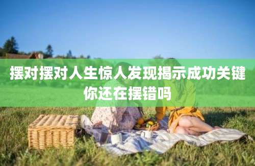 摆对摆对人生惊人发现揭示成功关键你还在摆错吗