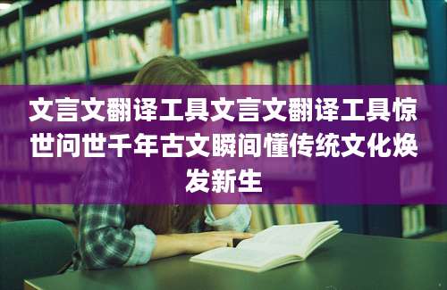 文言文翻译工具文言文翻译工具惊世问世千年古文瞬间懂传统文化焕发新生
