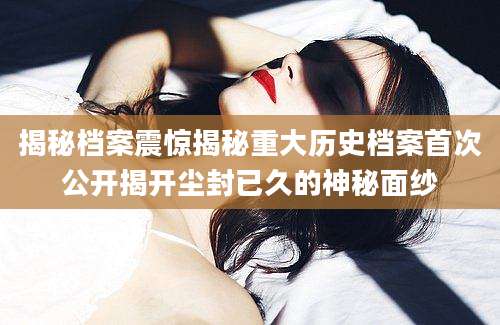 揭秘档案震惊揭秘重大历史档案首次公开揭开尘封已久的神秘面纱