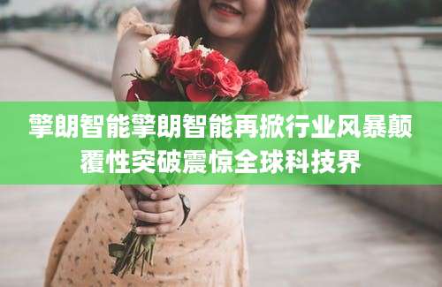 擎朗智能擎朗智能再掀行业风暴颠覆性突破震惊全球科技界