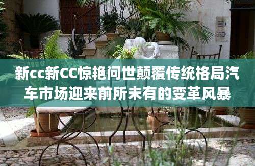 新cc新CC惊艳问世颠覆传统格局汽车市场迎来前所未有的变革风暴