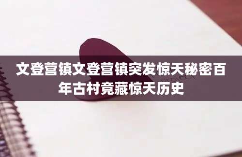 文登营镇文登营镇突发惊天秘密百年古村竟藏惊天历史