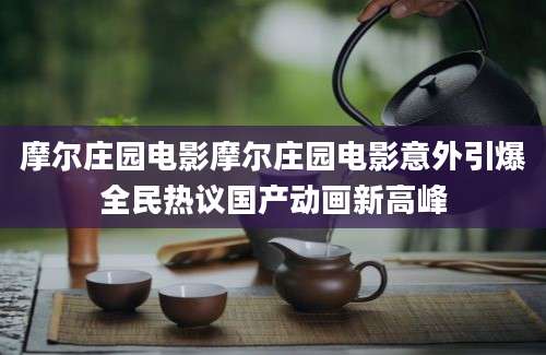 摩尔庄园电影摩尔庄园电影意外引爆全民热议国产动画新高峰