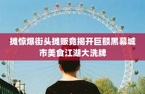 摊惊爆街头摊贩竟揭开巨额黑幕城市美食江湖大洗牌