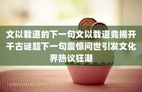 文以载道的下一句文以载道竟揭开千古谜题下一句震惊问世引发文化界热议狂潮