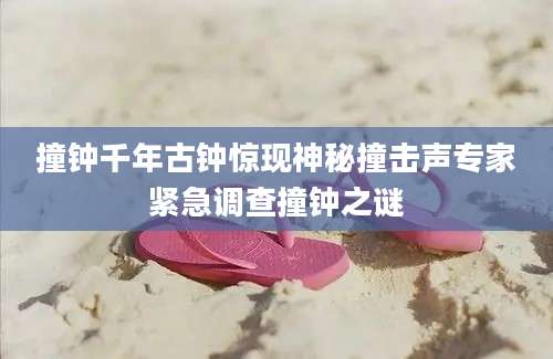 撞钟千年古钟惊现神秘撞击声专家紧急调查撞钟之谜