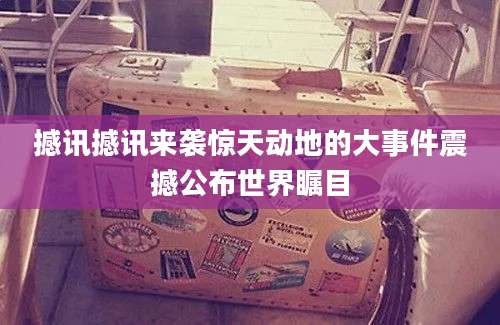撼讯撼讯来袭惊天动地的大事件震撼公布世界瞩目